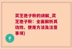 灵芝孢子粉的讲解_灵芝孢子粉：全面解析其功效、使用方法及注意事项)
