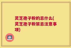 灵芝孢子粉的忌什么(灵芝孢子粉禁忌注意事项)