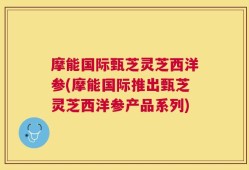 摩能国际甄芝灵芝西洋参(摩能国际推出甄芝灵芝西洋参产品系列)