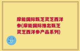 摩能国际甄芝灵芝西洋参(摩能国际推出甄芝灵芝西洋参产品系列)