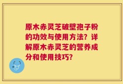 原木赤灵芝破壁孢子粉的功效与使用方法？详解原木赤灵芝的营养成分和使用技巧？