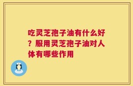 吃灵芝孢子油有什么好？服用灵芝孢子油对人体有哪些作用