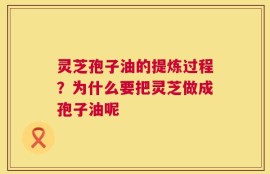 灵芝孢子油的提炼过程？为什么要把灵芝做成孢子油呢