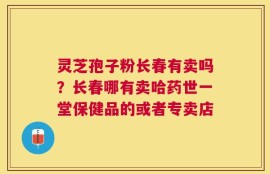 灵芝孢子粉长春有卖吗？长春哪有卖哈药世一堂保健品的或者专卖店
