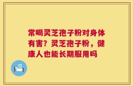 常喝灵芝孢子粉对身体有害？灵芝孢子粉，健康人也能长期服用吗