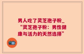 男人吃了灵芝孢子粉_“灵芝孢子粉：男性健康与活力的天然选择”