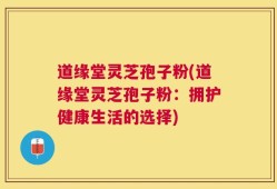道缘堂灵芝孢子粉(道缘堂灵芝孢子粉：拥护健康生活的选择)