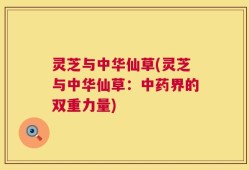 灵芝与中华仙草(灵芝与中华仙草：中药界的双重力量)