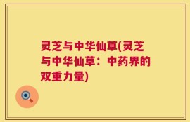 灵芝与中华仙草(灵芝与中华仙草：中药界的双重力量)