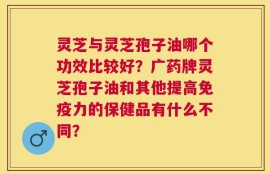 灵芝与灵芝孢子油哪个功效比较好？广药牌灵芝孢子油和其他提高免疫力的保健品有什么不同？
