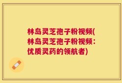 林岛灵芝孢子粉视频(林岛灵芝孢子粉视频：优质灵药的领航者)