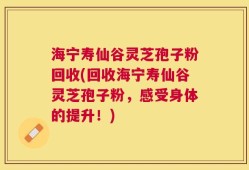 海宁寿仙谷灵芝孢子粉回收(回收海宁寿仙谷灵芝孢子粉，感受身体的提升！)
