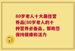 80岁老人十大最佳营养品(80岁老人的十种营养必备品，帮助您保持健康和活力