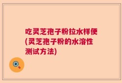 吃灵芝孢子粉拉水样便(灵芝孢子粉的水溶性测试方法)