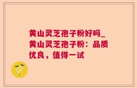 黄山灵芝孢子粉好吗_黄山灵芝孢子粉：品质优良，值得一试