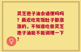 灵芝孢子油会通便吗吗？最近吃完饭肚子都涨涨的，不知道吃些灵芝孢子油能不能调理一下？