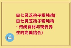 田七灵芝孢子粉炖鸡(田七灵芝孢子粉炖鸡 - 传统食材与现代养生的完美结合)