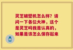 灵芝破壁机怎么样？请问一下各位大神，这个是灵芝吗我是认真的，如果是该怎么保存起来