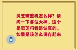 灵芝破壁机怎么样？请问一下各位大神，这个是灵芝吗我是认真的，如果是该怎么保存起来
