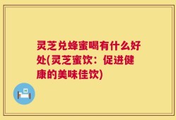 灵芝兑蜂蜜喝有什么好处(灵芝蜜饮：促进健康的美味佳饮)