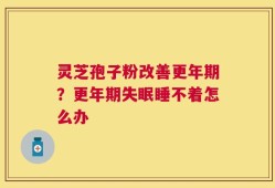 灵芝孢子粉改善更年期？更年期失眠睡不着怎么办