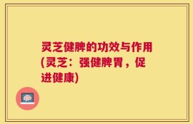灵芝健脾的功效与作用(灵芝：强健脾胃，促进健康)