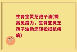 生骨宝灵芝孢子油(提高免疫力，生骨宝灵芝孢子油助您轻松抵抗疾病)