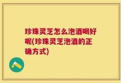 珍珠灵芝怎么泡酒喝好呢(珍珠灵芝泡酒的正确方式)