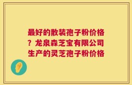 最好的散装孢子粉价格？龙泉森芝宝有限公司生产的灵芝孢子粉价格