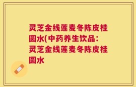 灵芝金线莲麦冬陈皮桂圆水(中药养生饮品：灵芝金线莲麦冬陈皮桂圆水