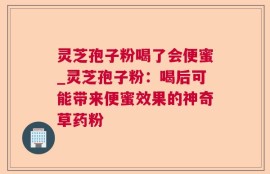 灵芝孢子粉喝了会便蜜_灵芝孢子粉：喝后可能带来便蜜效果的神奇草药粉