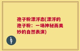 孢子粉漂浮态(漂浮的孢子粉：一场神秘而美妙的自然表演)