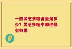 一般灵芝多糖含量是多少？灵芝多糖中哪种最有效果