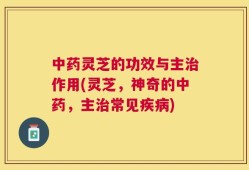中药灵芝的功效与主治作用(灵芝，神奇的中药，主治常见疾病)
