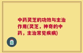中药灵芝的功效与主治作用(灵芝，神奇的中药，主治常见疾病)
