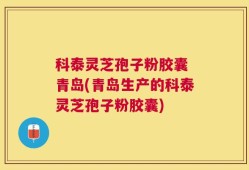 科泰灵芝孢子粉胶囊 青岛(青岛生产的科泰灵芝孢子粉胶囊)