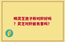 喝灵芝孢子粉对肝好吗？灵芝对肝脏有害吗？