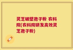 灵芝破壁孢子粉 农科院(农科院研发高效灵芝孢子粉)