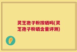 灵芝孢子粉按硒吗(灵芝孢子粉硒含量评测)