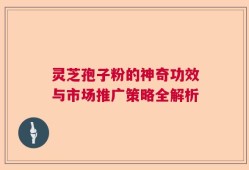 灵芝孢子粉的神奇功效与市场推广策略全解析