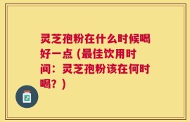 灵芝孢粉在什么时候喝好一点 (最佳饮用时间：灵芝孢粉该在何时喝？)