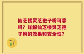 仙芝楼灵芝孢子粉可靠吗？详解仙芝楼灵芝孢子粉的效果和安全性？