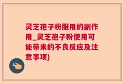 灵芝孢子粉服用的副作用_灵芝孢子粉使用可能带来的不良反应及注意事项)