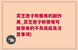 灵芝孢子粉服用的副作用_灵芝孢子粉使用可能带来的不良反应及注意事项)