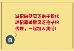 诚招破壁灵芝孢子粉代理招募破壁灵芝孢子粉代理，一起加入我们！)
