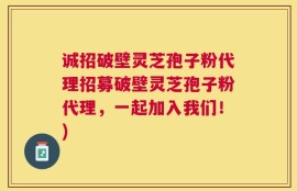 诚招破壁灵芝孢子粉代理招募破壁灵芝孢子粉代理，一起加入我们！)