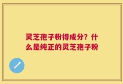 灵芝孢子粉得成分？什么是纯正的灵芝孢子粉