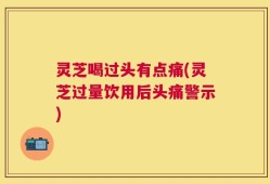 灵芝喝过头有点痛(灵芝过量饮用后头痛警示)