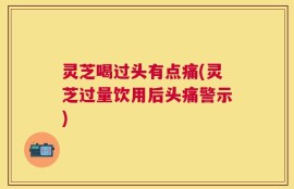 灵芝喝过头有点痛(灵芝过量饮用后头痛警示)