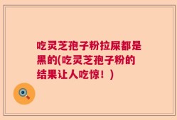 吃灵芝孢子粉拉屎都是黑的(吃灵芝孢子粉的结果让人吃惊！)